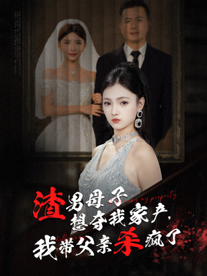 渣男母子想夺我家产，我带父亲杀疯了（52集）热门短剧看不停