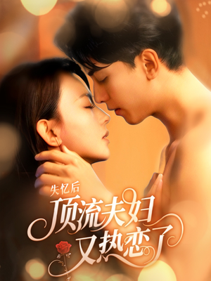 失忆后顶流夫妇又热恋了（57集）最火爆的短剧