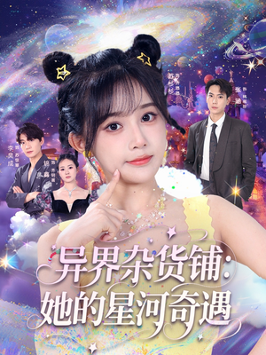 异界杂货铺_她的星河奇遇（92集）精彩短剧看全集