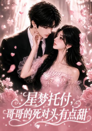 星梦托付，哥哥的死对头有点甜（113集）我真的爱了