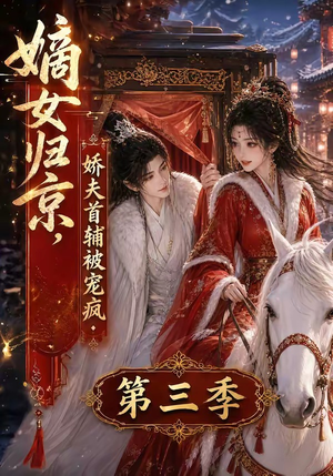 嫡女归京，娇夫首辅被宠疯第三季（100集）越看越好看短剧